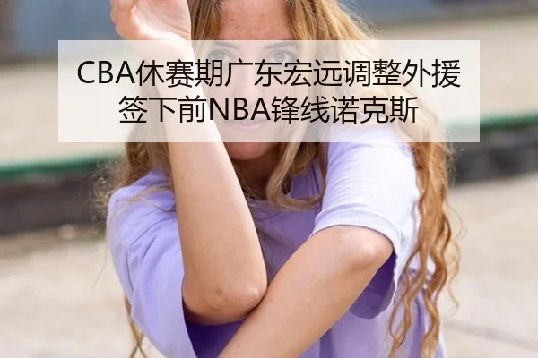 CBA休赛期广东宏远调整外援 签下前NBA锋线诺克斯
